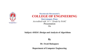 Marathwada Mitramandal’s
COLLEGE OF ENGINEERING
Karvenagar, Pune
Accredited with ‘A++’ Grade by NAAC
Presentation
On
Subject: 410241 :Design and Analysis of Algorithms
By
Dr. Swati Shekapure
Department of Computer Engineering
 
