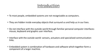 Introduction
• To most people, embedded systems are not recognizable as computers.
• They are hidden inside everyday objec...