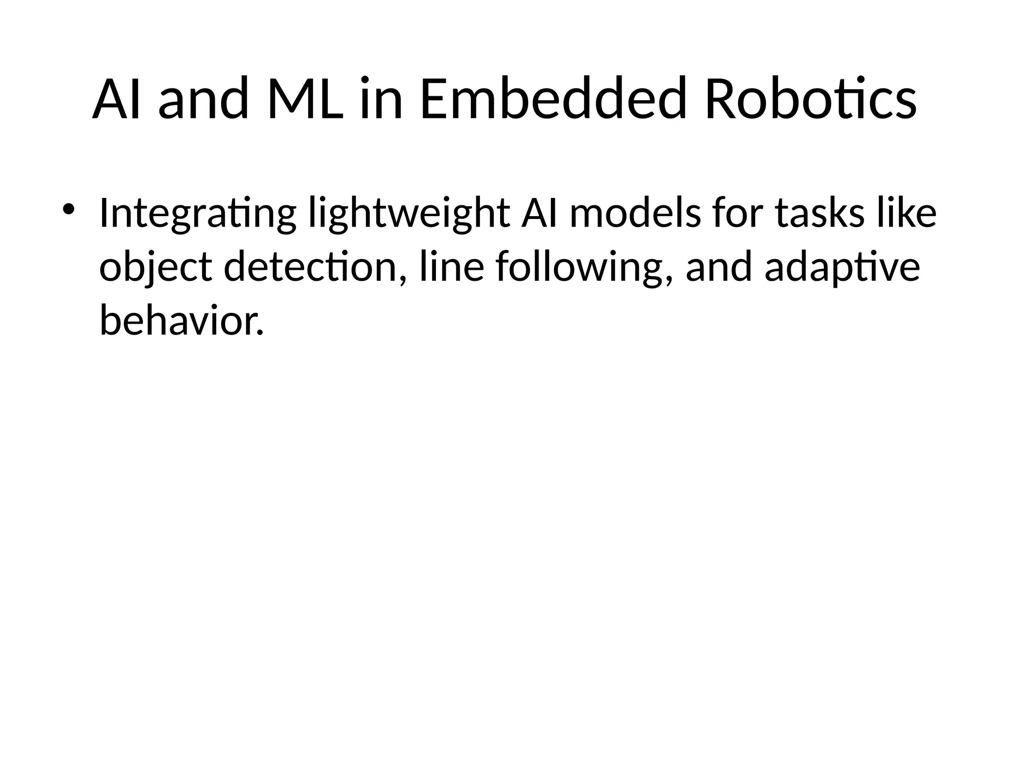 AI and ML in Embedded Robotics
• Integrating lightweight AI models for tasks like
object detection, line following, and adaptive
behavior.
 