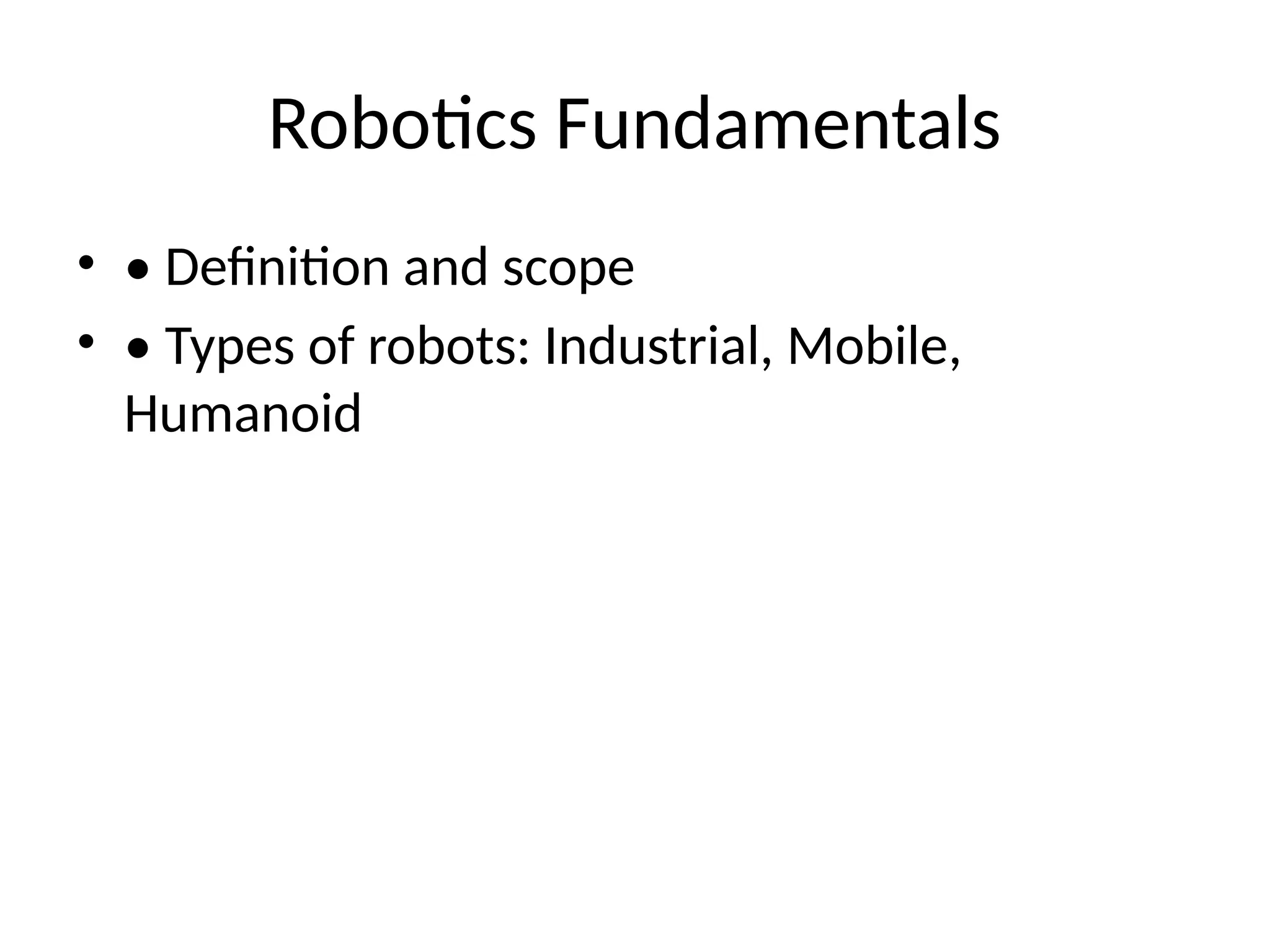 Robotics Fundamentals
• • Definition and scope
• • Types of robots: Industrial, Mobile,
Humanoid
 