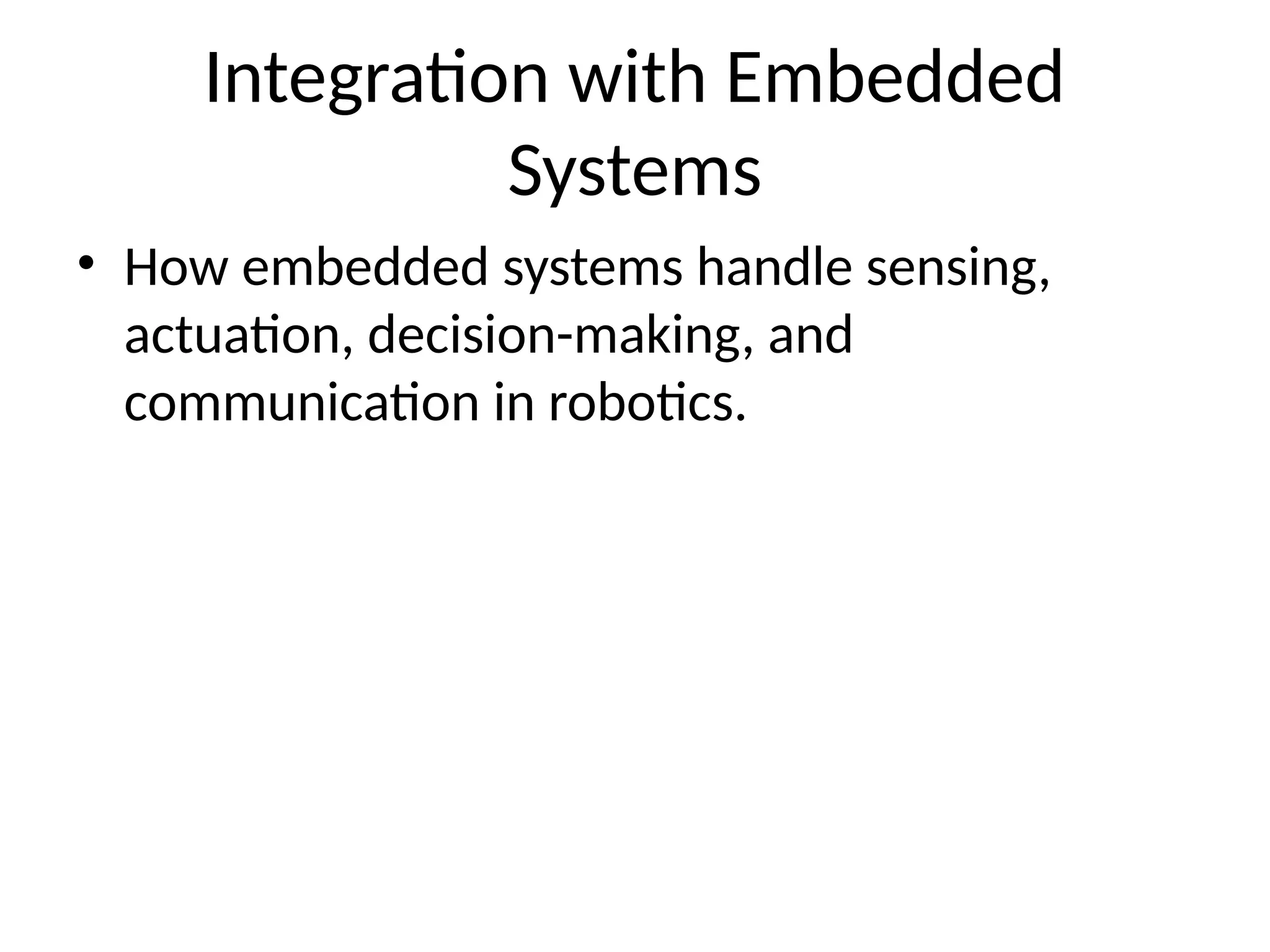 Integration with Embedded
Systems
• How embedded systems handle sensing,
actuation, decision-making, and
communication in robotics.
 