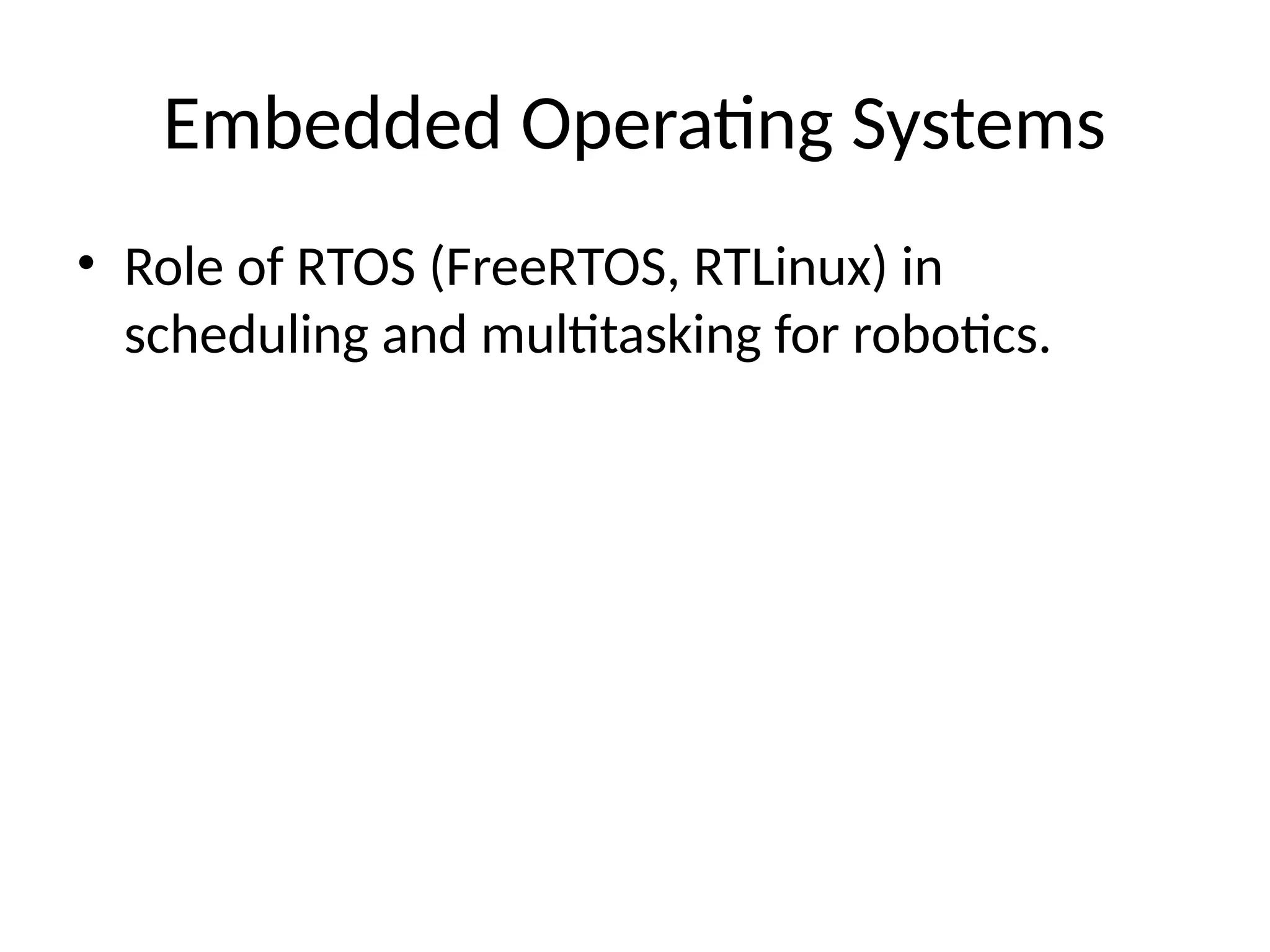 Embedded Operating Systems
• Role of RTOS (FreeRTOS, RTLinux) in
scheduling and multitasking for robotics.
 