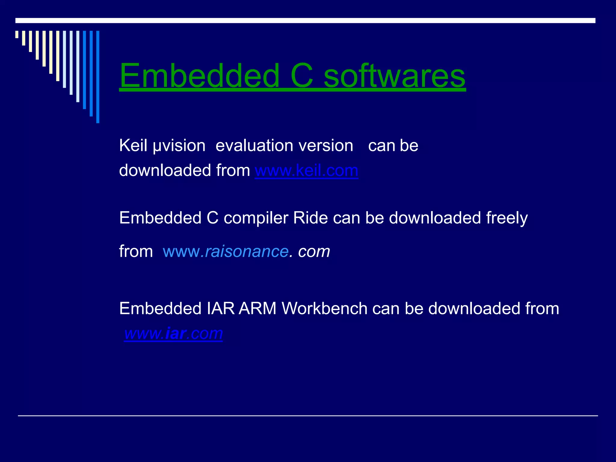 Embedded C softwares
Keil μvision evaluation version can be
downloaded from www.keil.com
Embedded C compiler Ride can be downloaded freely
from www.raisonance. com
Embedded IAR ARM Workbench can be downloaded from
www.iar.com
 