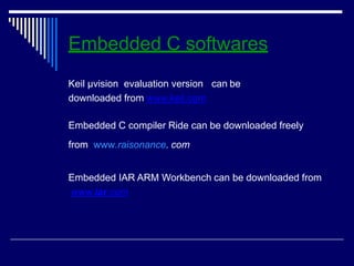 Embedded C softwares
Keil μvision evaluation version can be
downloaded from www.keil.com
Embedded C compiler Ride can be downloaded freely
from www.raisonance. com
Embedded IAR ARM Workbench can be downloaded from
www.iar.com
 
