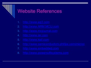 Website References
1. http://www.eg3.com
2. http://www.ARM.MCU.com
3. http://www.mcjournal.com
4. http://www.iar.com
5. http://www.keil.com
6. http://www.semiconductors.philips.com/microc
7. http://www.embedded.com
8. http://www.powersoftsystems.com
 