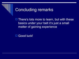 Concluding remarks
 There’s lots more to learn, but with these
basics under your belt it’s just a small
matter of gaining experience
 Good luck!
 