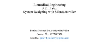 Biomedical Engineering
B.E III Year
System Designing with Microcontroller
Subject Teacher: Mr. Sunny Ganavdiya
Contact No.: 9977907330
Email Id: ganavdiya.sunny@gmail.com
 