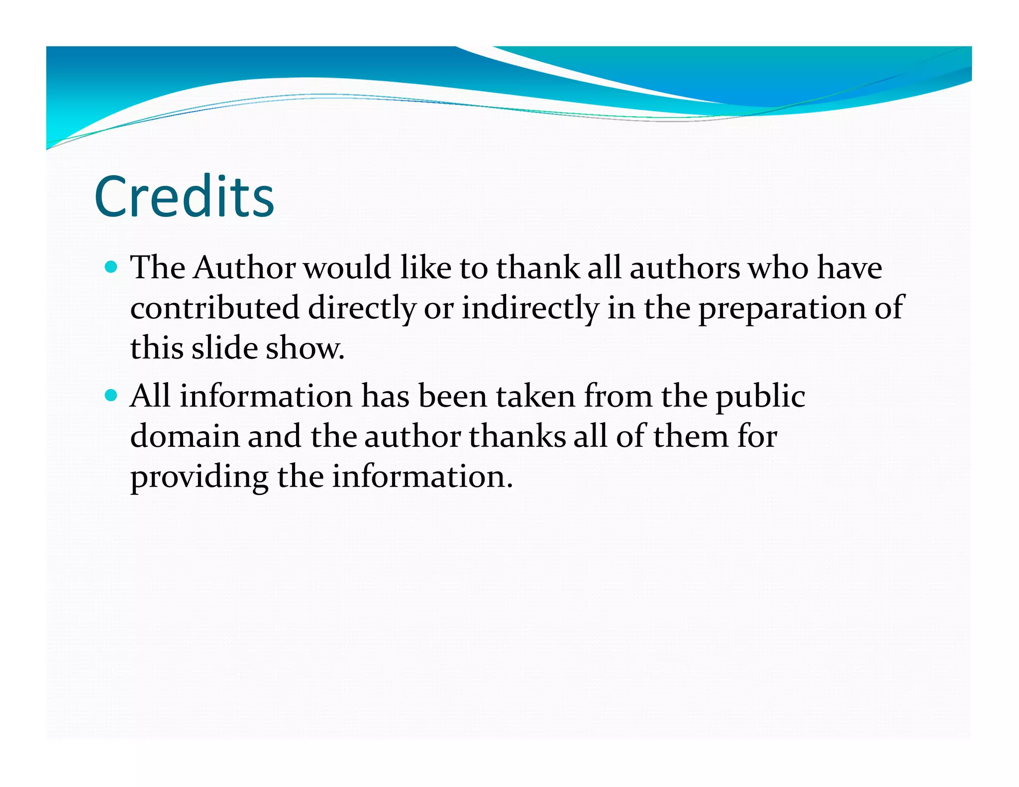 Credits
The Author would like to thank all authors who have
contributed directly or indirectly in the preparation of
this slide show.
All information has been taken from the public
domain and the author thanks all of them for
providing the information.
 