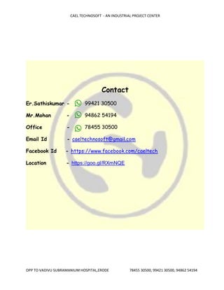 CAEL TECHNOSOFT - AN INDUSTRIAL PROJECT CENTER
OPP TO VADIVU SUBRAMANIUM HOSPITAL,ERODE 78455 30500, 99421 30500, 94862 54194
Contact
Er.Sathiskumar - 99421 30500
Mr.Mohan - 94862 54194
Office - 78455 30500
Email Id - caeltechnosoft@gmail.com
Facebook Id - https://www.facebook.com/caeltech
Location - https://goo.gl/RXmNQE
 