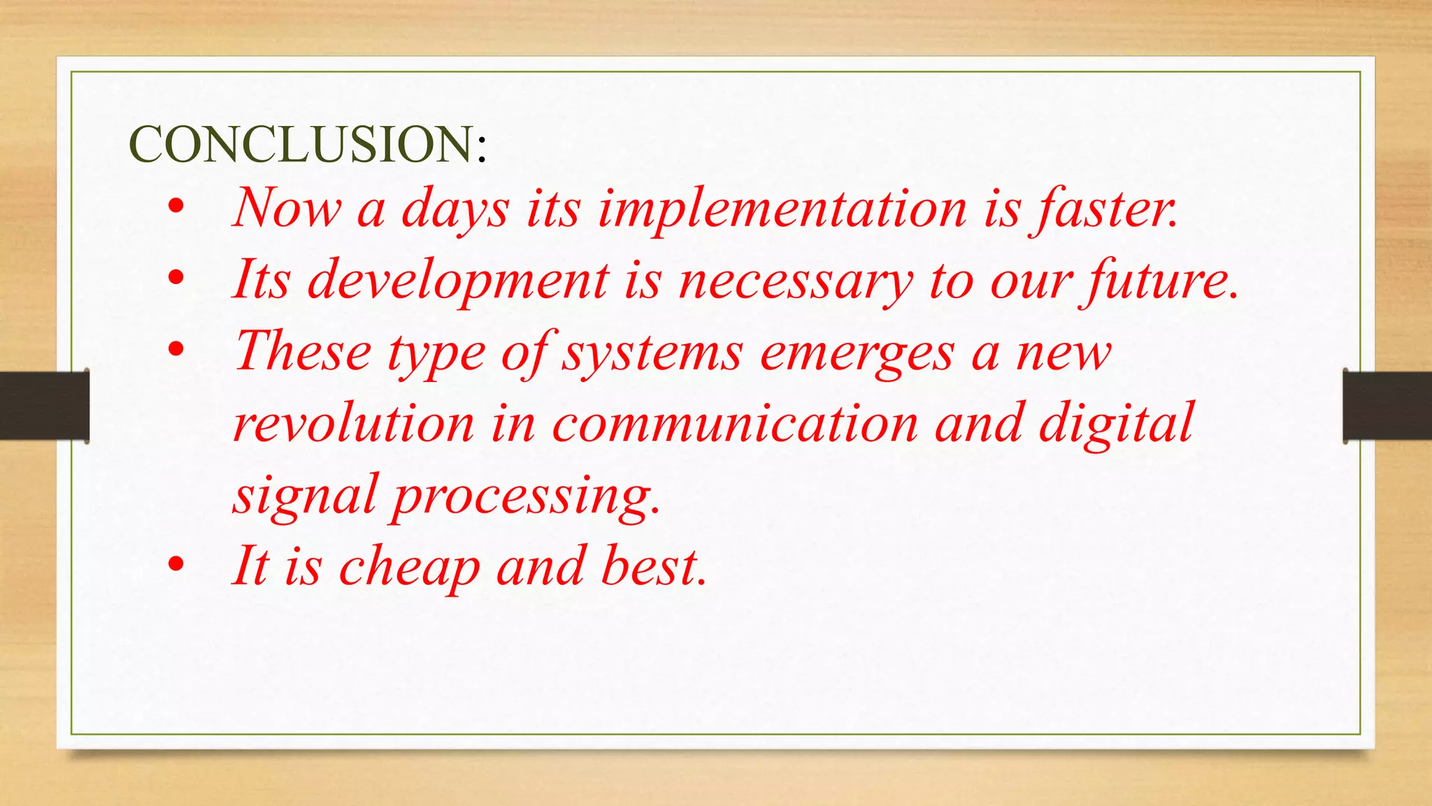 CONCLUSION: 
• Now a days its implementation is faster. 
• Its development is necessary to our future. 
• These type of systems emerges a new 
revolution in communication and digital 
signal processing. 
• It is cheap and best. 
 