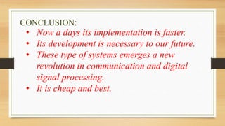CONCLUSION:
• Now a days its implementation is faster.
• Its development is necessary to our future.
• These type of systems emerges a new
revolution in communication and digital
signal processing.
• It is cheap and best.
 