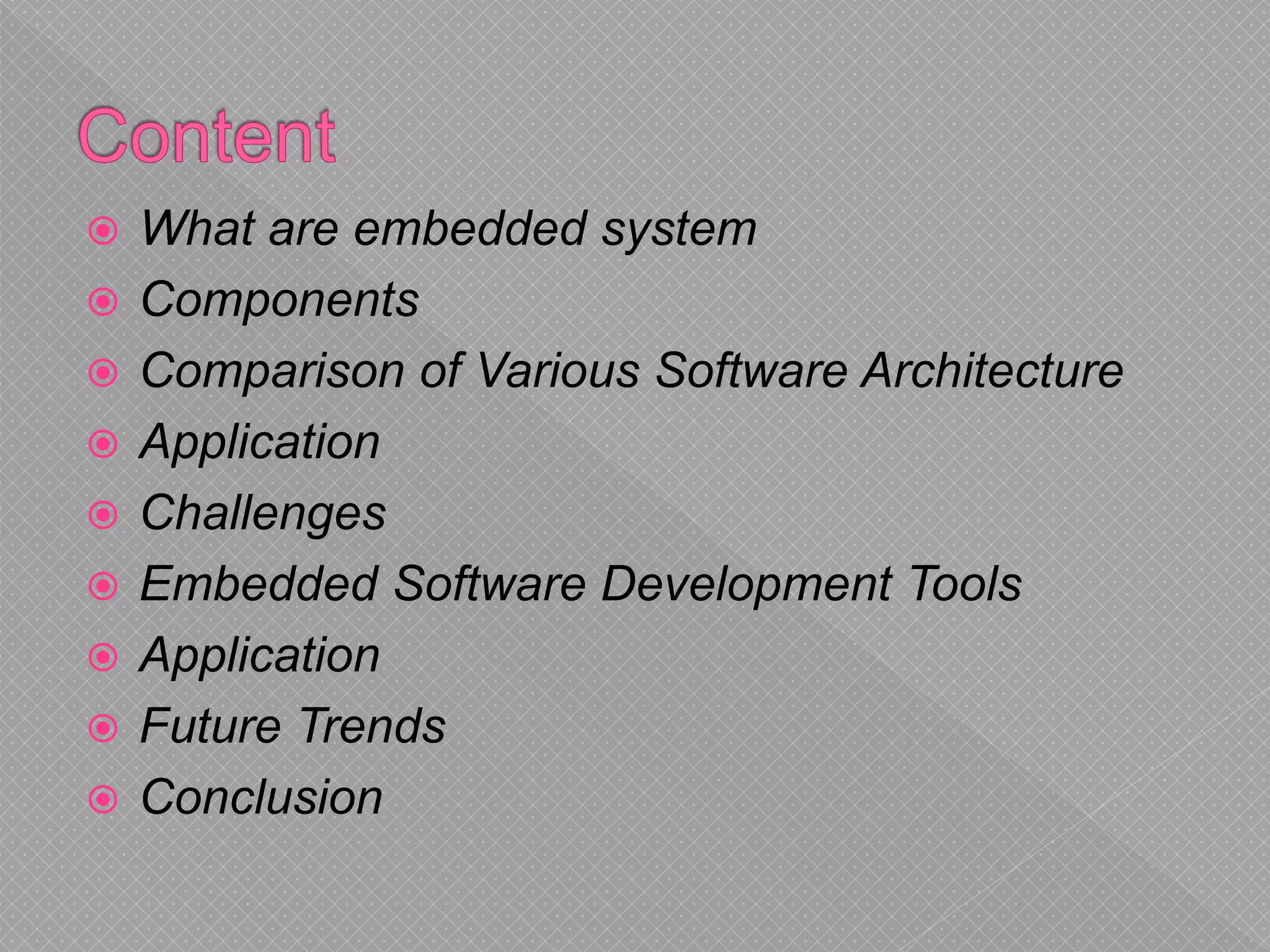  What are embedded system
 Components
 Comparison of Various Software Architecture
 Application
 Challenges
 Embedded Software Development Tools
 Application
 Future Trends
 Conclusion
 