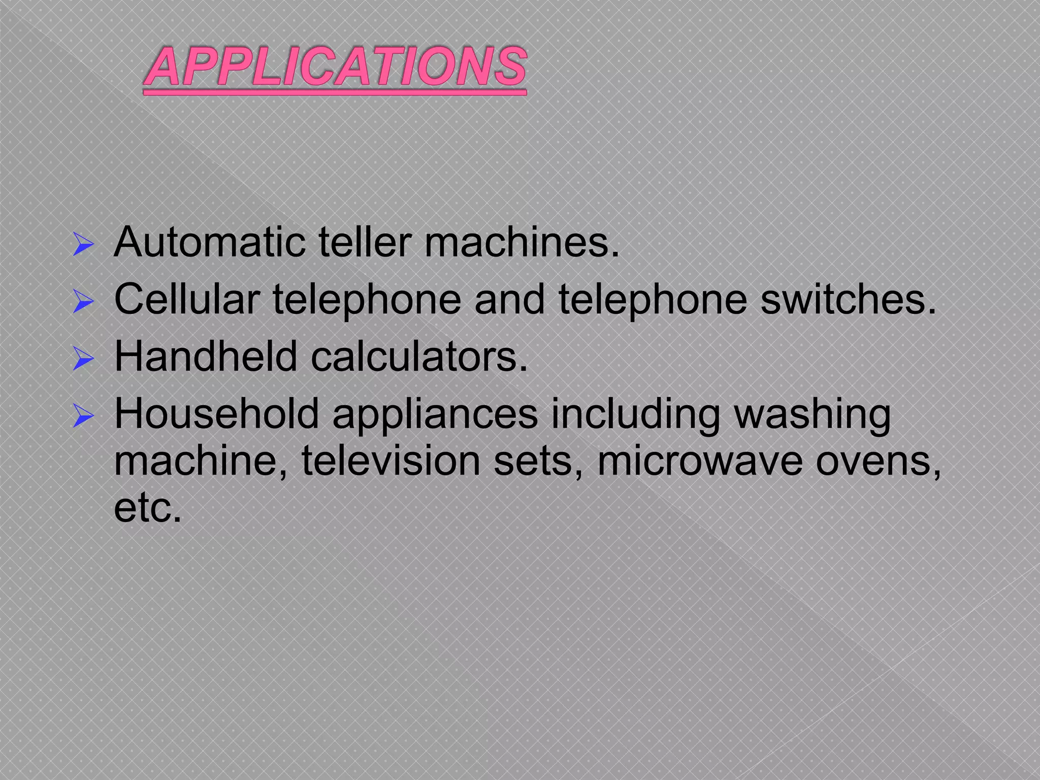  Automatic teller machines.
 Cellular telephone and telephone switches.
 Handheld calculators.
 Household appliances including washing
machine, television sets, microwave ovens,
etc.
 