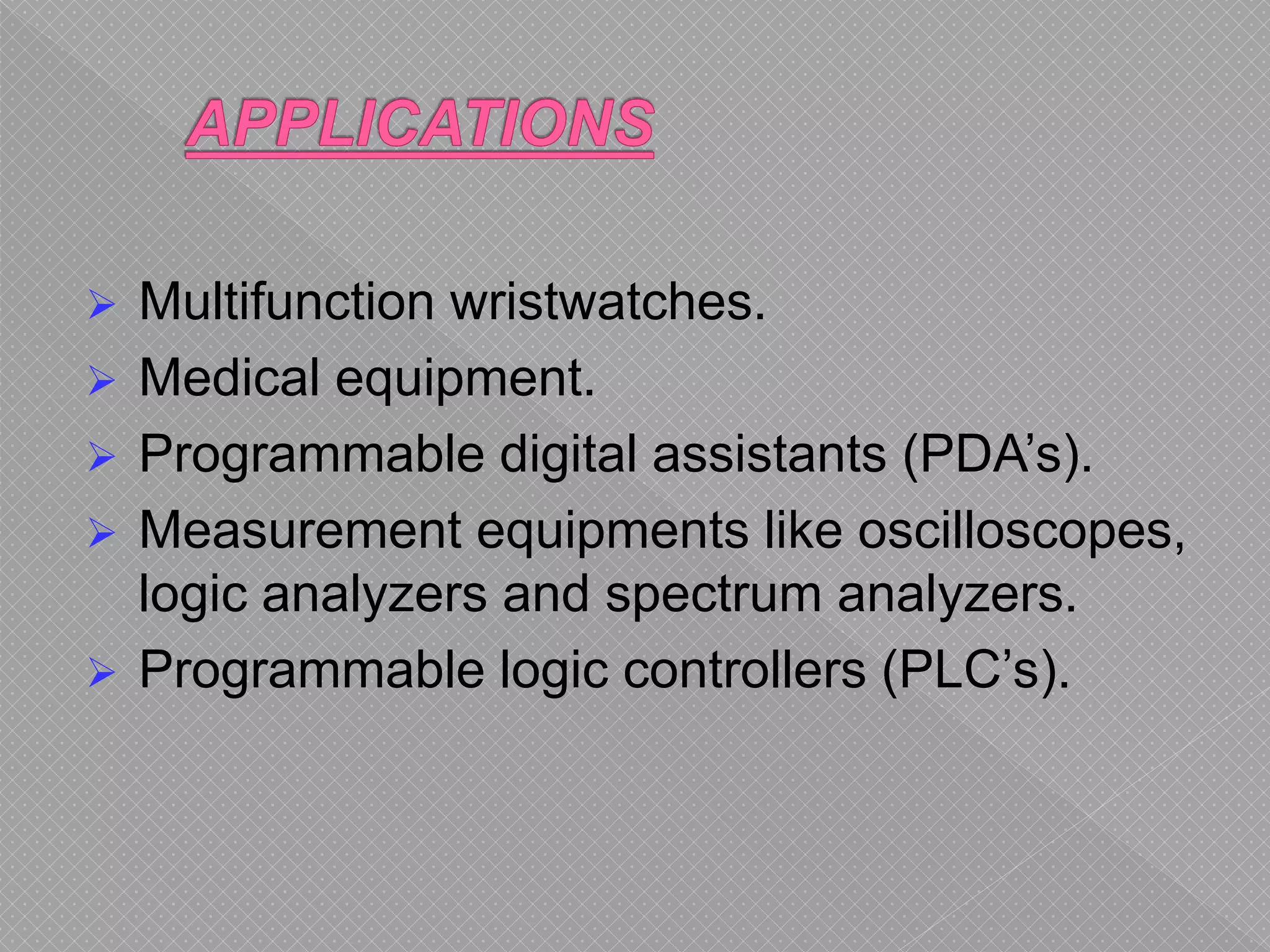 Multifunction wristwatches.
 Medical equipment.
 Programmable digital assistants (PDA’s).
 Measurement equipments like oscilloscopes,
logic analyzers and spectrum analyzers.
 Programmable logic controllers (PLC’s).
 