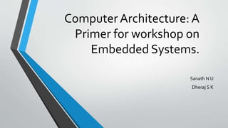 Computer Architecture: A
Primer for workshop on
Embedded Systems.
Sanath N U
Dheraj S K
 