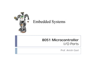 8051 Microcontroller
I/O Ports
Prof. Anish Goel
Embedded Systems
 