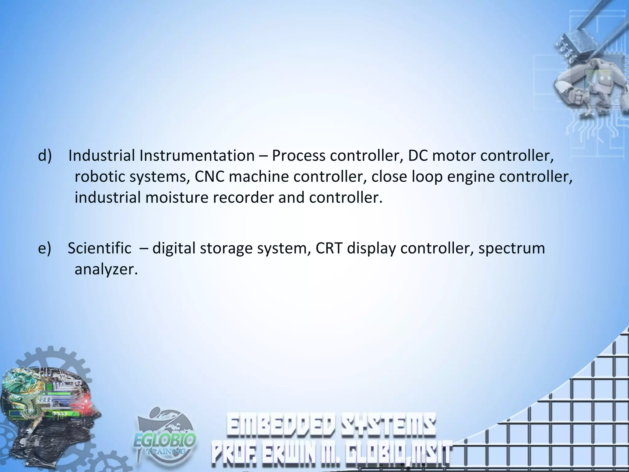 d) Industrial Instrumentation – Process controller, DC motor controller,
robotic systems, CNC machine controller, close loop engine controller,
industrial moisture recorder and controller.
e) Scientific – digital storage system, CRT display controller, spectrum
analyzer.
 