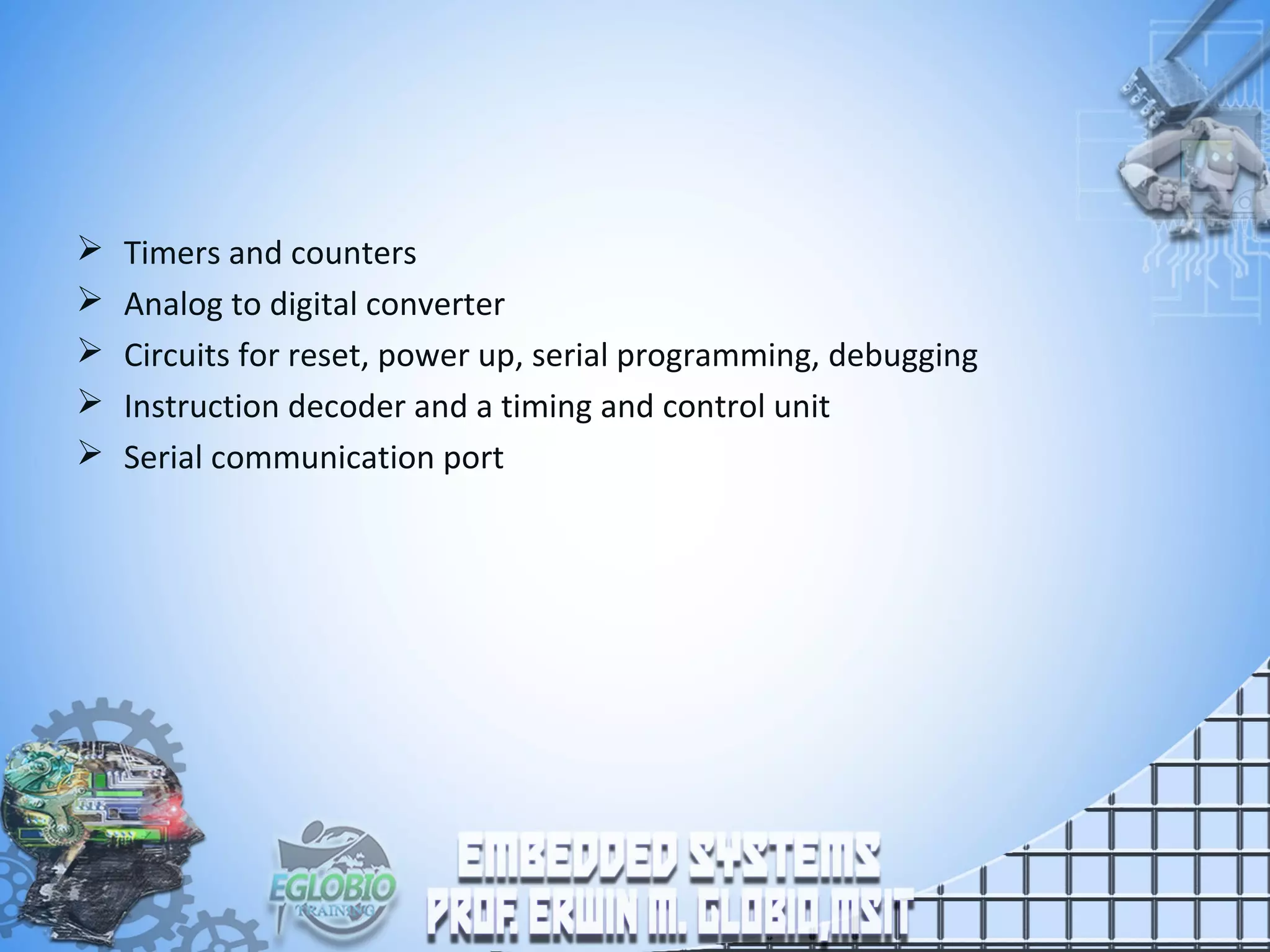  Timers and counters
 Analog to digital converter
 Circuits for reset, power up, serial programming, debugging
 Instruction decoder and a timing and control unit
 Serial communication port
 