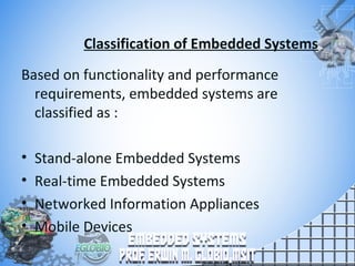 Classification of Embedded Systems
Based on functionality and performance
requirements, embedded systems are
classified as :
• Stand-alone Embedded Systems
• Real-time Embedded Systems
• Networked Information Appliances
• Mobile Devices
 