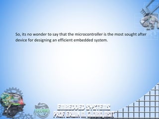 So, its no wonder to say that the microcontroller is the most sought after
device for designing an efficient embedded system.
 