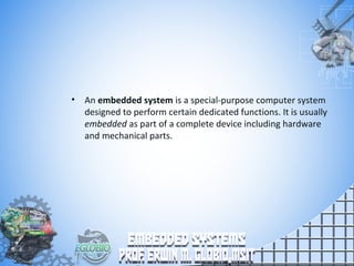• An embedded system is a special-purpose computer system
designed to perform certain dedicated functions. It is usually
embedded as part of a complete device including hardware
and mechanical parts.
 