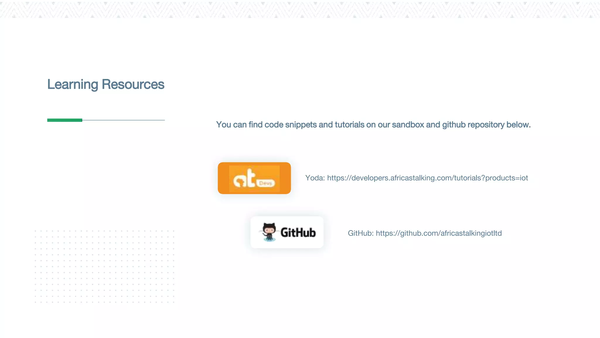 You can find code snippets and tutorials on our sandbox and github repository below.
Learning Resources
Yoda: https://developers.africastalking.com/tutorials?products=iot
GitHub: https://github.com/africastalkingiotltd
 