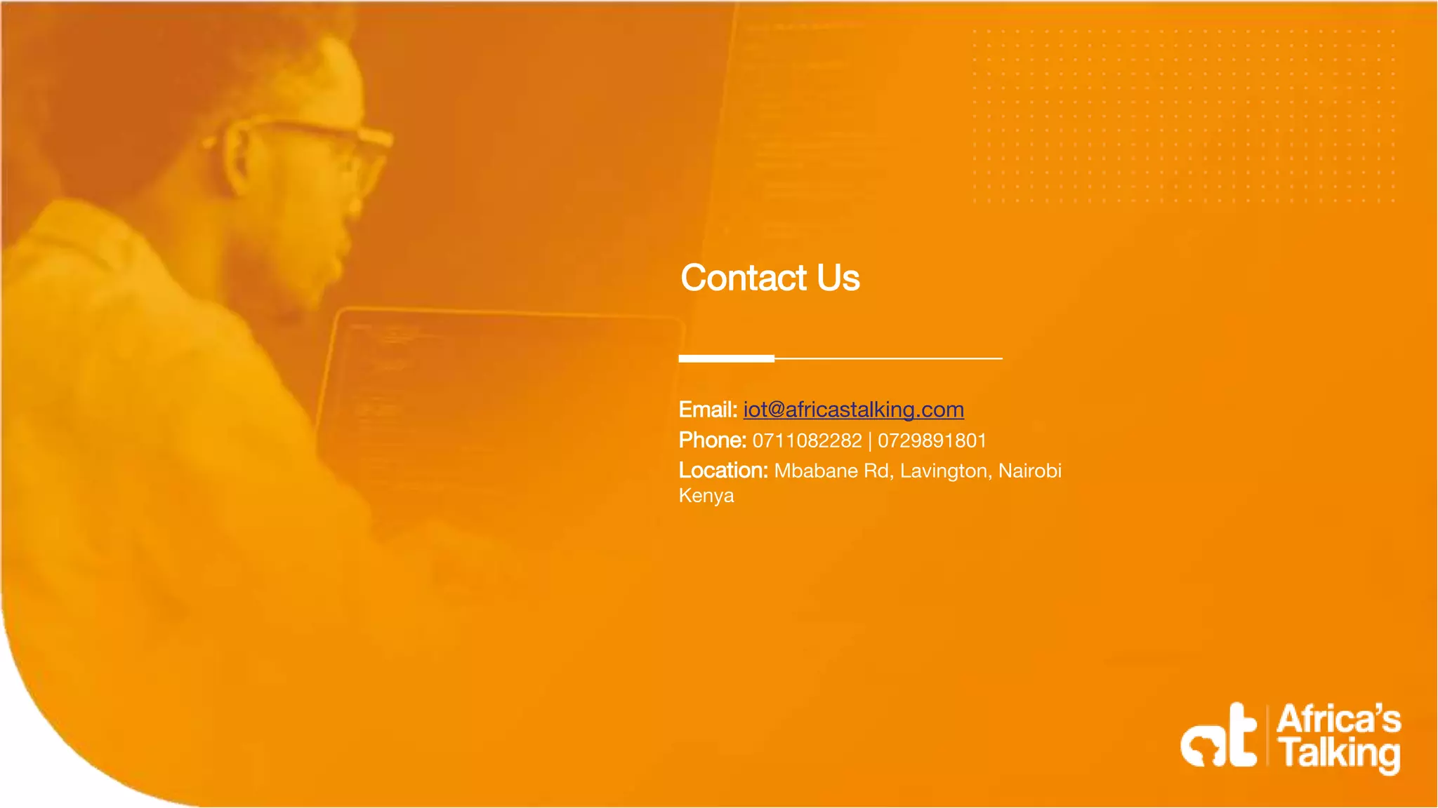 Email: iot@africastalking.com
Phone: 0711082282 | 0729891801
Location: Mbabane Rd, Lavington, Nairobi
Kenya
Contact Us
 