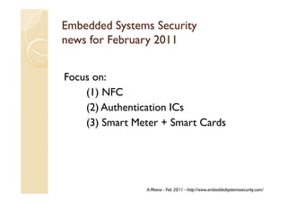 Embedded Systems Security
news for February 2011


Focus on:
    (1) NFC
    (2) Authentication ICs
    (3) Smart Meter + Smart Cards




                A.Miana - Feb 2011 - http://www.embeddedsystemssecurity.com/
 
