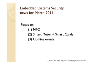 Embedded Systems Security
news for March 2011


Focus on:
    (1) NFC
    (2) Smart Meter + Smart Cards
    (3) Coming events




                A.Miana - Mar 2011 - http://www.embeddedsystemssecurity.com/
 