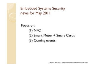 Embedded Systems Security
news for May 2011


Focus on:
    (1) NFC
    (2) Smart Meter + Smart Cards
    (3) Coming events




                A.Miana - May 2011 - http://www.embeddedsystemssecurity.com/
 