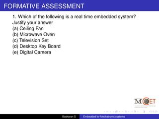 FORMATIVE ASSESSMENT
1. Which of the following is a real time embedded system?
Justify your answer
(a) Ceiling Fan
(b) Microwave Oven
(c) Television Set
(d) Desktop Key Board
(e) Digital Camera
Baskaran S Embedded for Mechatronic systems
 