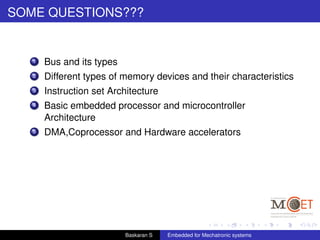 SOME QUESTIONS???
1 Bus and its types
2 Different types of memory devices and their characteristics
3 Instruction set Architecture
4 Basic embedded processor and microcontroller
Architecture
5 DMA,Coprocessor and Hardware accelerators
Baskaran S Embedded for Mechatronic systems
 