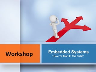Embedded Systems
“How To Start In The Field”Workshop
 