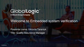 1
Confidential
Welcome to Embedded system verification
Presenter name: Viktoriia Taraniuk
Title: Quality Assurance Manager
 