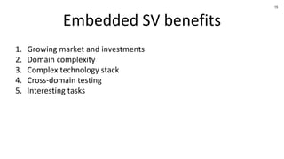 15
Embedded SV benefits
1. Growing market and investments
2. Domain complexity
3. Complex technology stack
4. Cross-domain testing
5. Interesting tasks
 