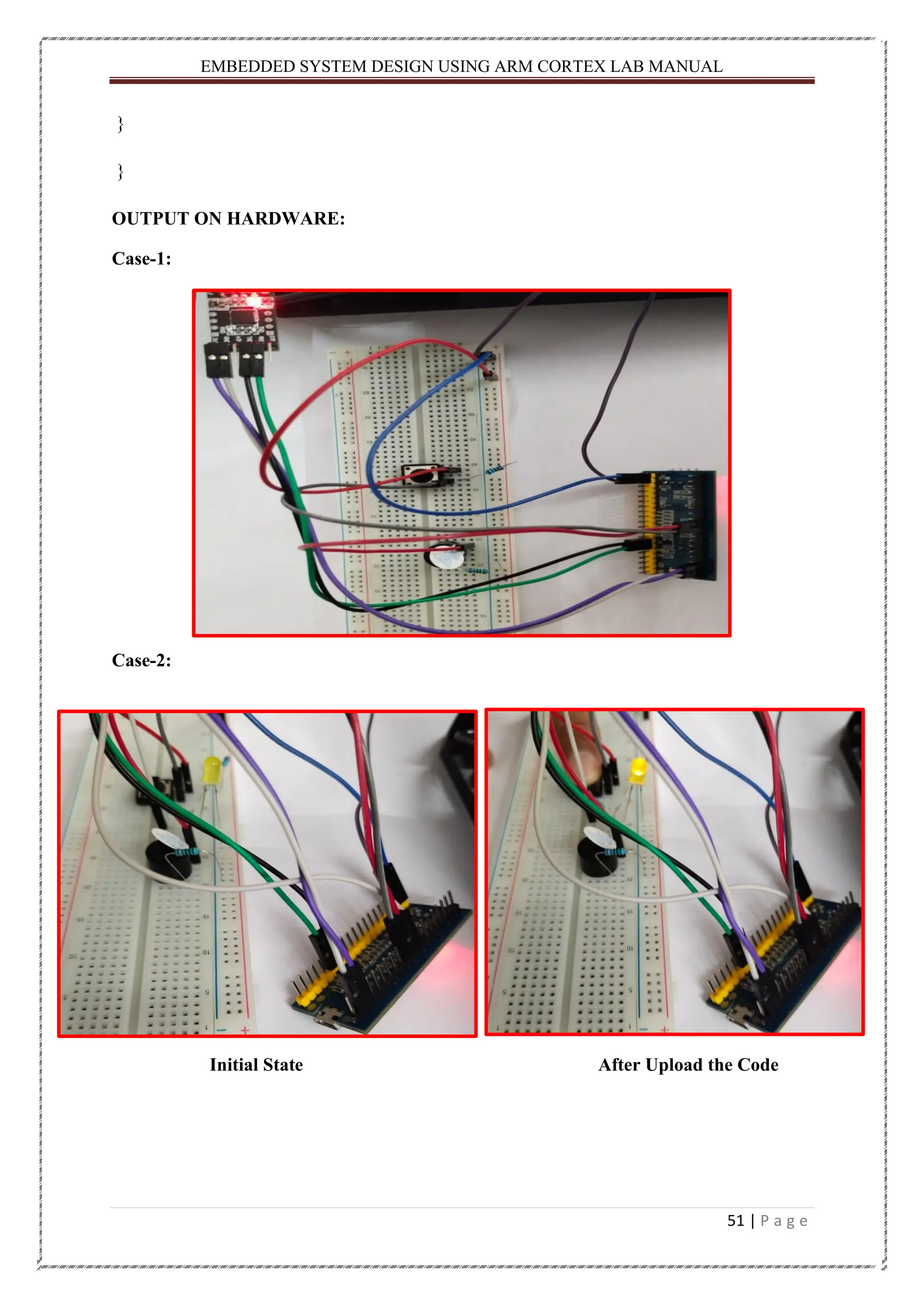 EMBEDDED SYSTEM DESIGN USING ARM CORTEX LAB MANUAL 51 | P a g e } } OUTPUT ON HARDWARE: Case-1: Case-2: Initial State After Upload the Code 