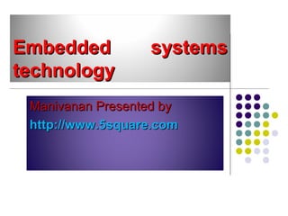 Embedded systemsEmbedded systems
technologytechnology
Manivanan Presented byManivanan Presented by
http://www.5square.comhttp://www.5square.com
 