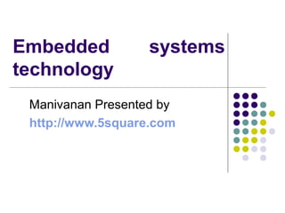 Embedded systems
technology
Manivanan Presented by
http://www.5square.com
 
