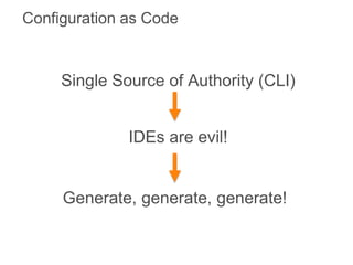 Configuration as Code
Single Source of Authority (CLI)
IDEs are evil!
Generate, generate, generate!
 