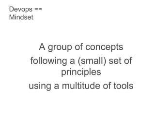 A group of concepts
following a (small) set of
principles
using a multitude of tools
Devops ==
Mindset
 
