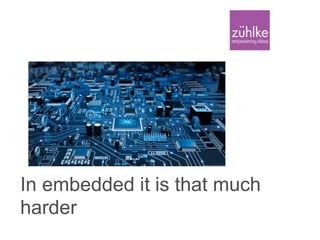 In embedded it is that much
harder
 