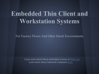 Embedded Thin Client and
  Workstation Systems

 For Factory Floors And Other Harsh Enviornments




       Learn more detail about embedded systems at Dell.com
           Learn more about industrial computers here.
 