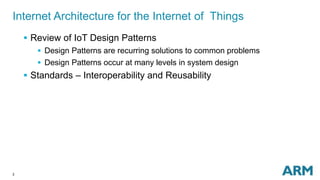 2
Internet Architecture for the Internet of Things
 Review of IoT Design Patterns
 Design Patterns are recurring solutions to common problems
 Design Patterns occur at many levels in system design
 Standards – Interoperability and Reusability
 