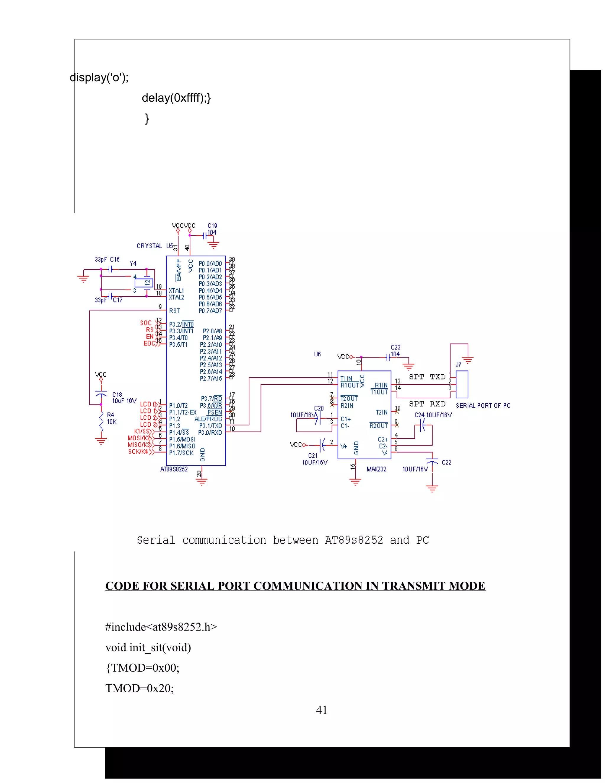 display('o');
                delay(0xffff);}
                }




       CODE FOR SERIAL PORT COMMUNICATION IN TRANSMIT MODE


       #include<at89s8252.h>
       void init_sit(void)
       {TMOD=0x00;
       TMOD=0x20;
                                   41
 