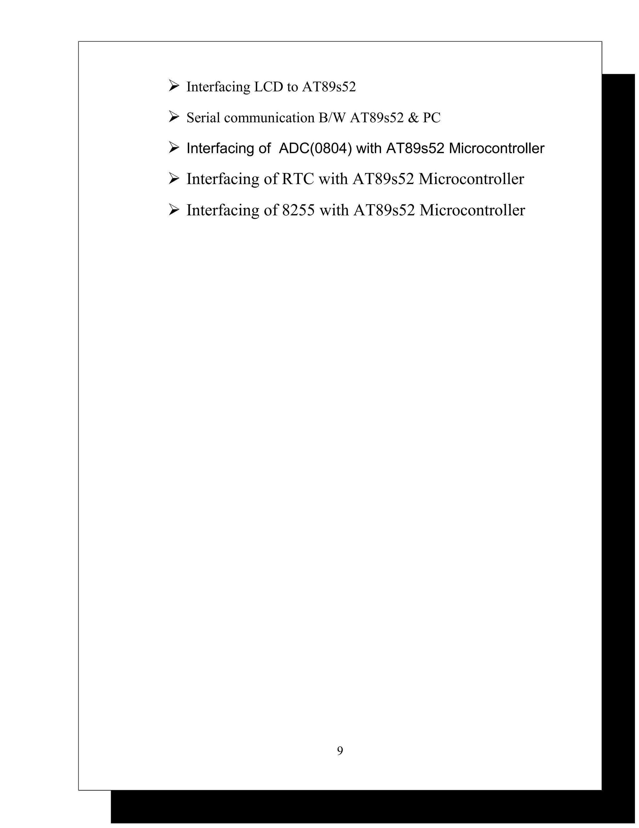  Interfacing LCD to AT89s52
 Serial communication B/W AT89s52 & PC
 Interfacing of ADC(0804) with AT89s52 Microcontroller
 Interfacing of RTC with AT89s52 Microcontroller
 Interfacing of 8255 with AT89s52 Microcontroller




                         9
 