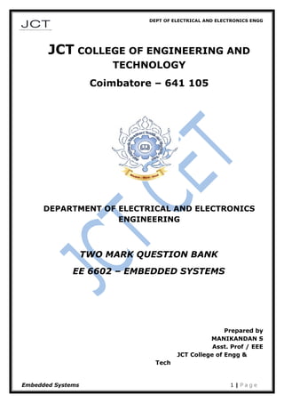 DEPT OF ELECTRICAL AND ELECTRONICS ENGG
JCT COLLEGE OF ENGINEERING AND
TECHNOLOGY
Coimbatore – 641 105
DEPARTMENT OF ELECTRICAL AND ELECTRONICS
ENGINEERING
TWO MARK QUESTION BANK
EE 6602 – EMBEDDED SYSTEMS
Prepared by
MANIKANDAN S
Asst. Prof / EEE
JCT College of Engg &
Tech
Embedded Systems 1 | P a g e
 