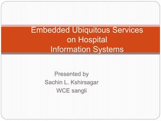 Embedded Ubiquitous Services 
on Hospital 
Information Systems 
Presented by 
Sachin L. Kshirsagar 
WCE sangli 
 