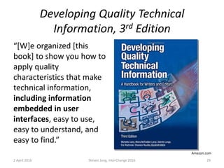 Developing Quality Technical
Information, 3rd Edition
“[W]e organized [this
book] to show you how to
apply quality
characteristics that make
technical information,
including information
embedded in user
interfaces, easy to use,
easy to understand, and
easy to find.”
2 April 2016 Steven Jong, InterChange 2016 29
Amazon.com
 