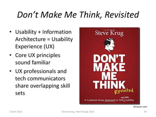 Don’t Make Me Think, Revisited
• Usability + Information
Architecture = Usability
Experience (UX)
• Core UX principles
sound familiar
• UX professionals and
tech communicators
share overlapping skill
sets
2 April 2016 Steven Jong, InterChange 2016 36
Amazon.com
 