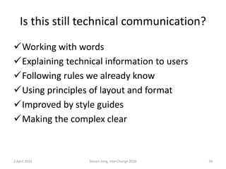 Is this still technical communication?
Working with words
Explaining technical information to users
Following rules we already know
Using principles of layout and format
Improved by style guides
Making the complex clear
2 April 2016 Steven Jong, InterChange 2016 39
 
